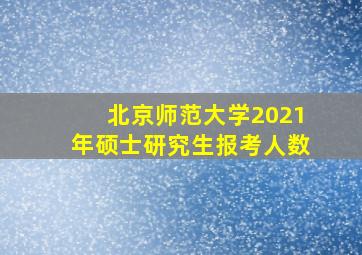 北京师范大学2021年硕士研究生报考人数