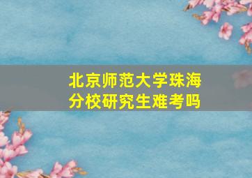 北京师范大学珠海分校研究生难考吗