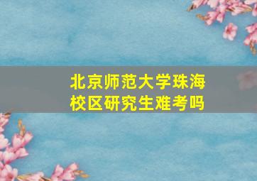 北京师范大学珠海校区研究生难考吗