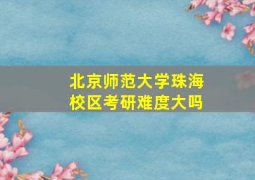 北京师范大学珠海校区考研难度大吗