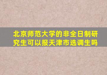 北京师范大学的非全日制研究生可以报天津市选调生吗