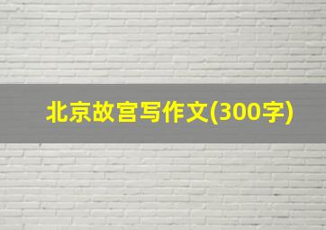 北京故宫写作文(300字)