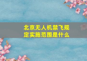 北京无人机禁飞规定实施范围是什么