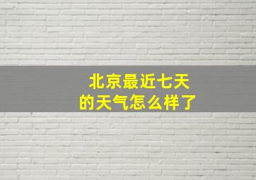 北京最近七天的天气怎么样了