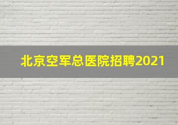 北京空军总医院招聘2021