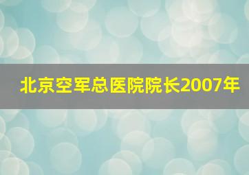 北京空军总医院院长2007年