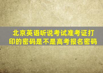 北京英语听说考试准考证打印的密码是不是高考报名密码