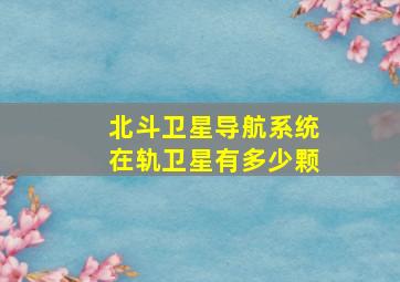 北斗卫星导航系统在轨卫星有多少颗