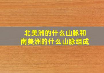 北美洲的什么山脉和南美洲的什么山脉组成