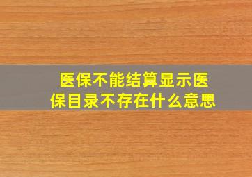 医保不能结算显示医保目录不存在什么意思