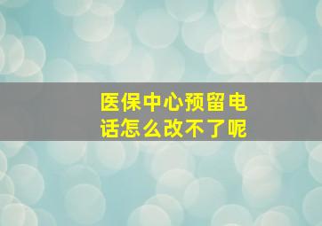 医保中心预留电话怎么改不了呢