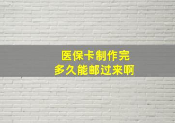 医保卡制作完多久能邮过来啊