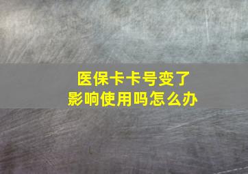 医保卡卡号变了影响使用吗怎么办