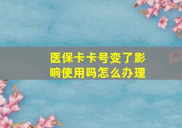 医保卡卡号变了影响使用吗怎么办理