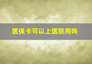 医保卡可以上医院用吗