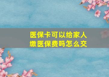 医保卡可以给家人缴医保费吗怎么交