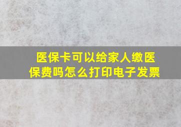 医保卡可以给家人缴医保费吗怎么打印电子发票