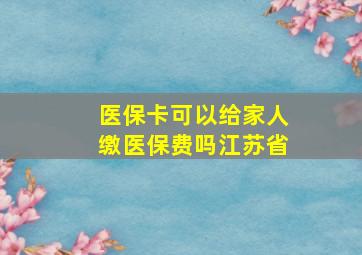 医保卡可以给家人缴医保费吗江苏省