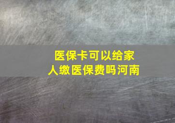 医保卡可以给家人缴医保费吗河南