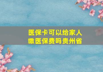 医保卡可以给家人缴医保费吗贵州省