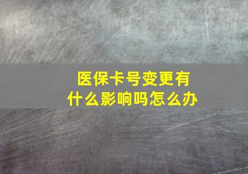 医保卡号变更有什么影响吗怎么办