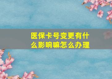 医保卡号变更有什么影响嘛怎么办理