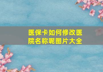 医保卡如何修改医院名称呢图片大全