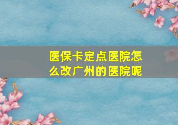 医保卡定点医院怎么改广州的医院呢