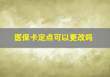 医保卡定点可以更改吗