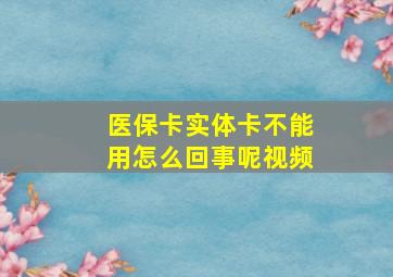 医保卡实体卡不能用怎么回事呢视频