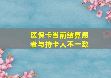 医保卡当前结算患者与持卡人不一致