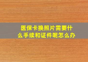 医保卡换照片需要什么手续和证件呢怎么办