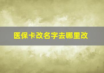 医保卡改名字去哪里改