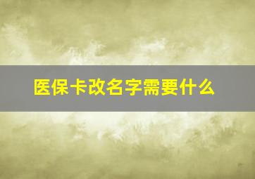 医保卡改名字需要什么