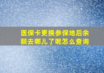 医保卡更换参保地后余额去哪儿了呢怎么查询