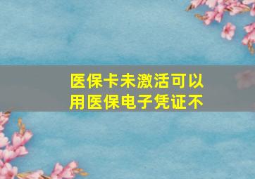 医保卡未激活可以用医保电子凭证不