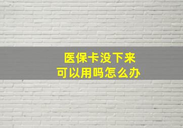 医保卡没下来可以用吗怎么办