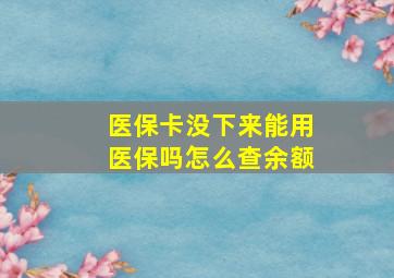 医保卡没下来能用医保吗怎么查余额