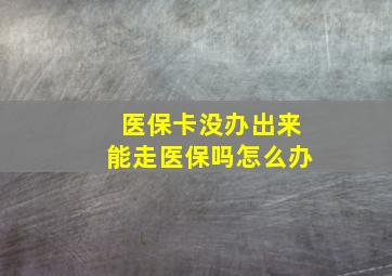 医保卡没办出来能走医保吗怎么办