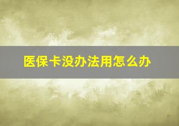 医保卡没办法用怎么办