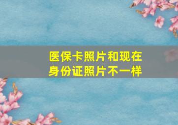 医保卡照片和现在身份证照片不一样