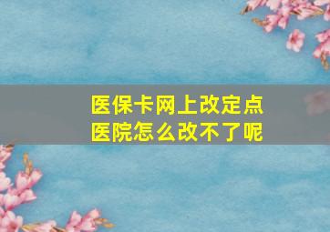 医保卡网上改定点医院怎么改不了呢