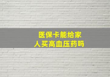 医保卡能给家人买高血压药吗