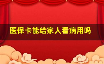 医保卡能给家人看病用吗