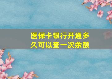 医保卡银行开通多久可以查一次余额