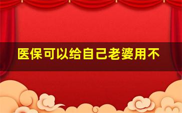 医保可以给自己老婆用不