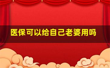 医保可以给自己老婆用吗