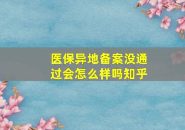 医保异地备案没通过会怎么样吗知乎