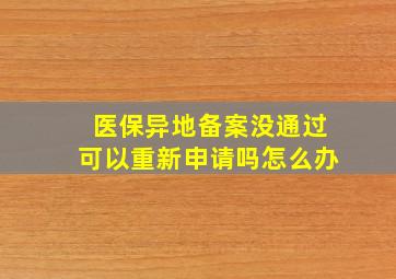 医保异地备案没通过可以重新申请吗怎么办