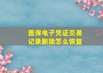 医保电子凭证交易记录删除怎么恢复